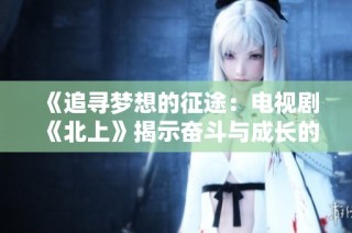 《追寻梦想的征途：电视剧《北上》揭示奋斗与成长的故事》