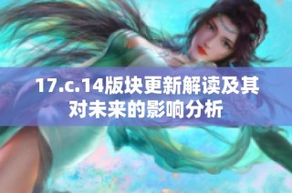 17.c.14版块更新解读及其对未来的影响分析