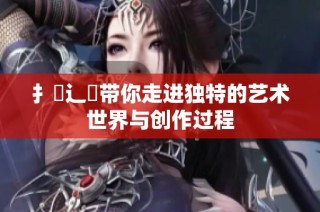 扌喿辶畐带你走进独特的艺术世界与创作过程