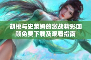 胡桃与史莱姆的激战精彩回顾免费下载及观看指南