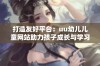 打造友好平台：uu幼儿儿童网站助力孩子成长与学习