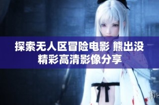 探索无人区冒险电影 熊出没精彩高清影像分享