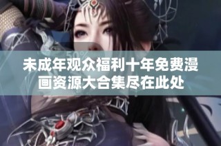 未成年观众福利十年免费漫画资源大合集尽在此处