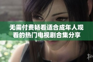无需付费畅看适合成年人观看的热门电视剧合集分享