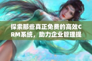 探索那些真正免费的高效CRM系统，助力企业管理提升