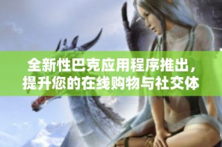 全新性巴克应用程序推出，提升您的在线购物与社交体验