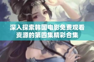 深入探索韩国电影免费观看资源的第四集精彩合集