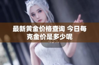 最新黄金价格查询 今日每克金价是多少呢