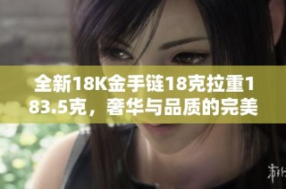 全新18K金手链18克拉重183.5克，奢华与品质的完美结合