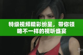 特级视频精彩纷呈，带你领略不一样的视听盛宴
