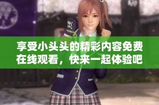 享受小头头的精彩内容免费在线观看，快来一起体验吧！