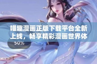 喵趣漫画正版下载平台全新上线，畅享精彩漫画世界体验