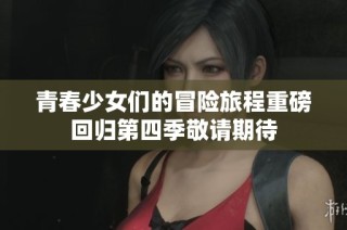 青春少女们的冒险旅程重磅回归第四季敬请期待