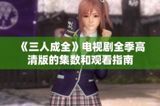 《三人成全》电视剧全季高清版的集数和观看指南