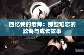 回忆我的老师：那些难忘的教诲与成长故事