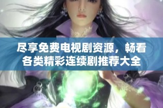 尽享免费电视剧资源，畅看各类精彩连续剧推荐大全