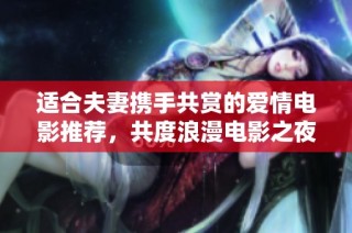 适合夫妻携手共赏的爱情电影推荐，共度浪漫电影之夜