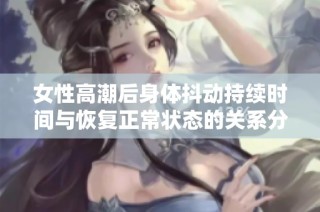 女性高潮后身体抖动持续时间与恢复正常状态的关系分析