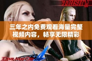 三年之内免费观看海量完整视频内容，畅享无限精彩