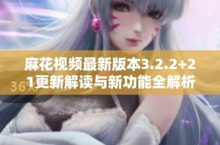 麻花视频最新版本3.2.2+21更新解读与新功能全解析