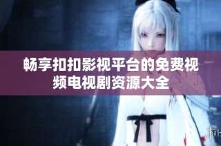 畅享扣扣影视平台的免费视频电视剧资源大全