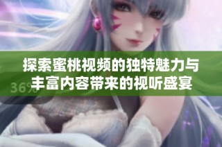 探索蜜桃视频的独特魅力与丰富内容带来的视听盛宴