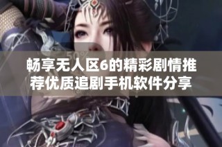 畅享无人区6的精彩剧情推荐优质追剧手机软件分享