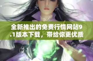 全新推出的免费行情网站9.1版本下载，带给你更优质的体验