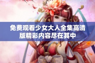 免费观看少女大人全集高清版精彩内容尽在其中