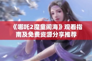 《哪吒2魔童闹海》观看指南及免费资源分享推荐