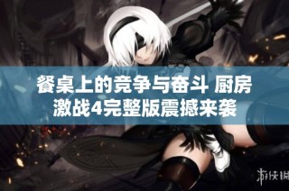 餐桌上的竞争与奋斗 厨房激战4完整版震撼来袭