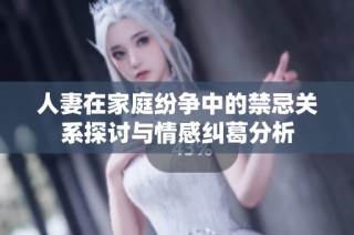人妻在家庭纷争中的禁忌关系探讨与情感纠葛分析
