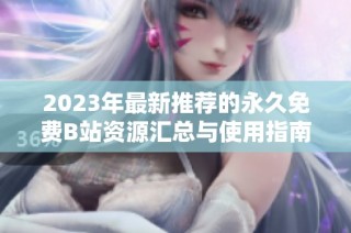 2023年最新推荐的永久免费B站资源汇总与使用指南