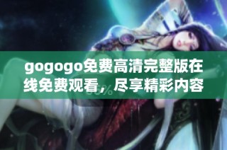 gogogo免费高清完整版在线免费观看，尽享精彩内容！
