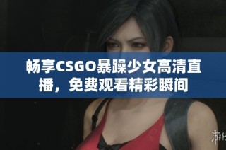 畅享CSGO暴躁少女高清直播，免费观看精彩瞬间