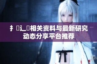 扌喿辶畐相关资料与最新研究动态分享平台推荐