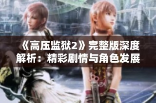 《高压监狱2》完整版深度解析：精彩剧情与角色发展全揭秘