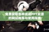 免费获取各种成品PPT资源的网站推荐与使用指南