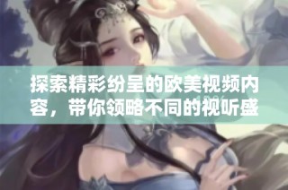 探索精彩纷呈的欧美视频内容，带你领略不同的视听盛宴