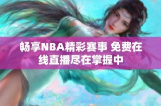 畅享NBA精彩赛事 免费在线直播尽在掌握中