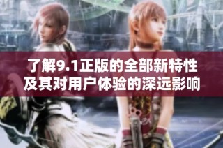 了解9.1正版的全部新特性及其对用户体验的深远影响分析