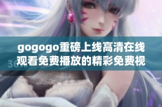 gogogo重磅上线高清在线观看免费播放的精彩免费视频分享