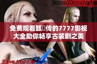 免费观看甄嬛传的7777影视大全助你畅享古装剧之美
