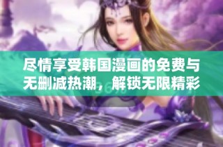 尽情享受韩国漫画的免费与无删减热潮，解锁无限精彩内容