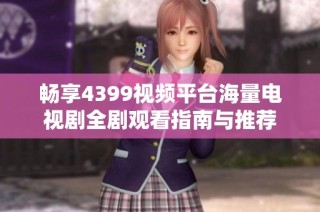 畅享4399视频平台海量电视剧全剧观看指南与推荐