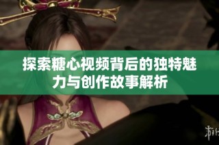 探索糖心视频背后的独特魅力与创作故事解析