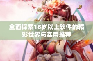 全面探索18岁以上软件的精彩世界与实用推荐