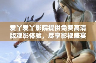 爱丫爱丫影院提供免费高清版观影体验，尽享影视盛宴