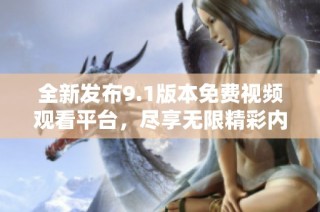 全新发布9.1版本免费视频观看平台，尽享无限精彩内容
