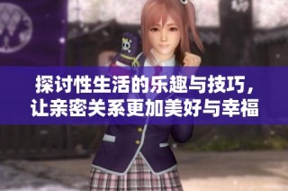 探讨性生活的乐趣与技巧，让亲密关系更加美好与幸福